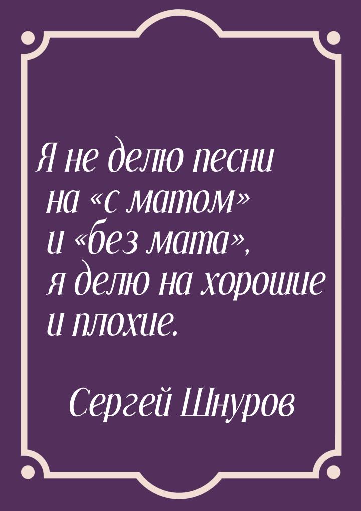 Я не делю песни на с матом и без мата, я делю на хорошие и пло