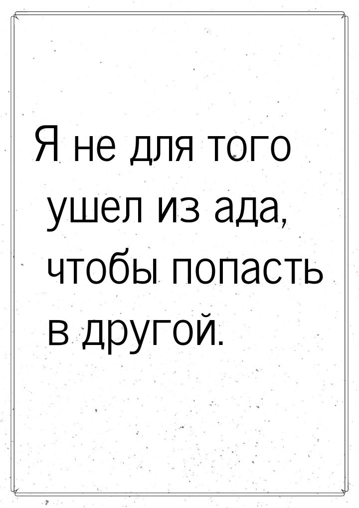 Я не для того ушел из ада, чтобы попасть в другой.