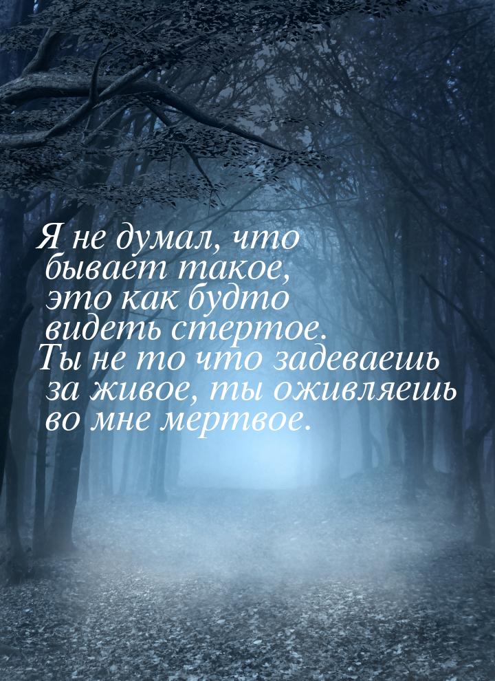 Я не думал, что бывает такое, это как будто видеть стертое. Ты не то что задеваешь за живо