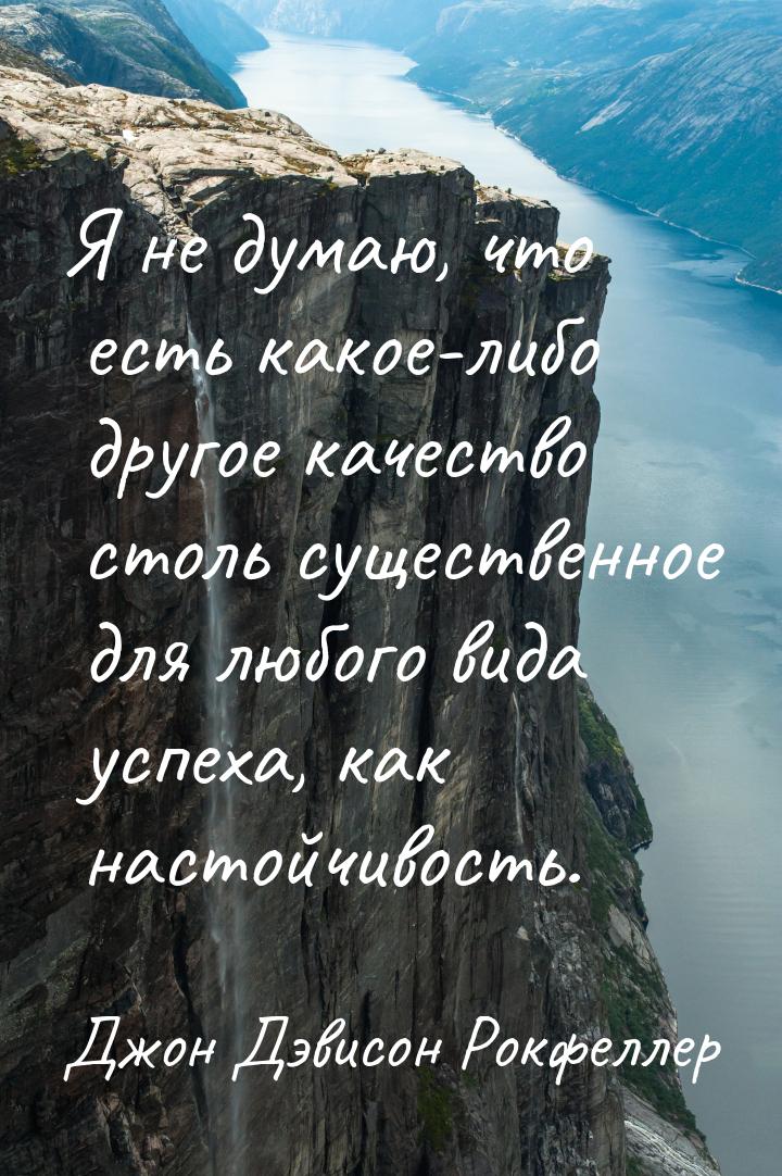 Я не думаю, что есть какое-либо другое качество столь существенное для любого вида успеха,