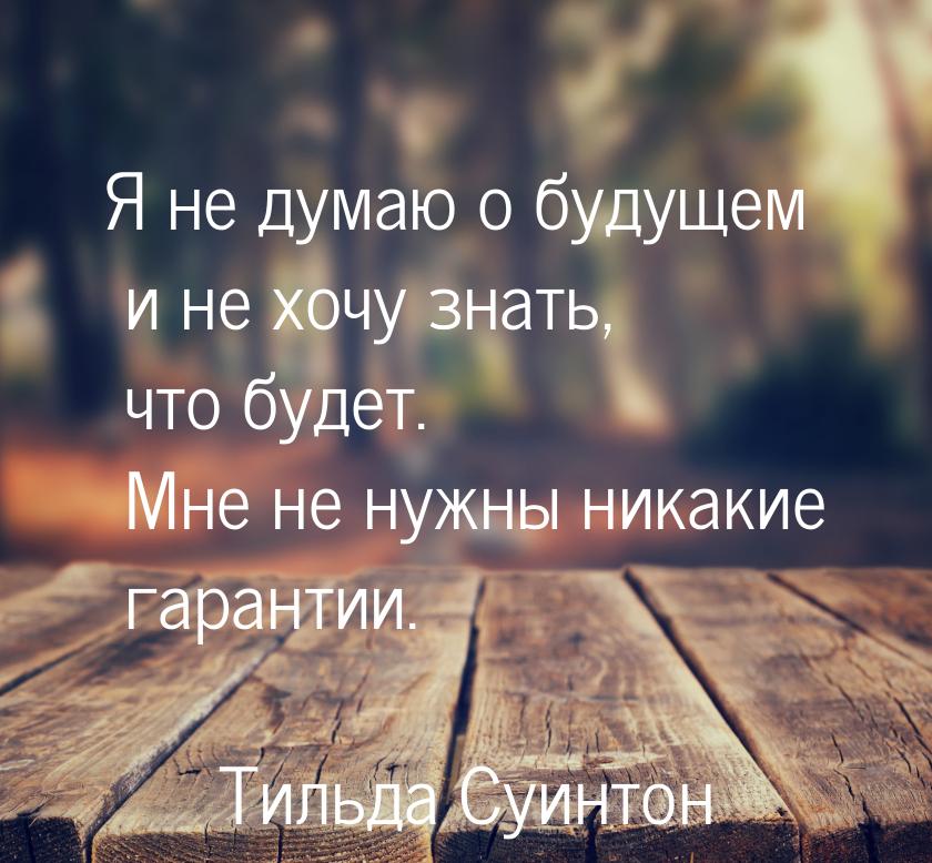 Я не думаю о будущем и не хочу знать, что будет. Мне не нужны никакие гарантии.