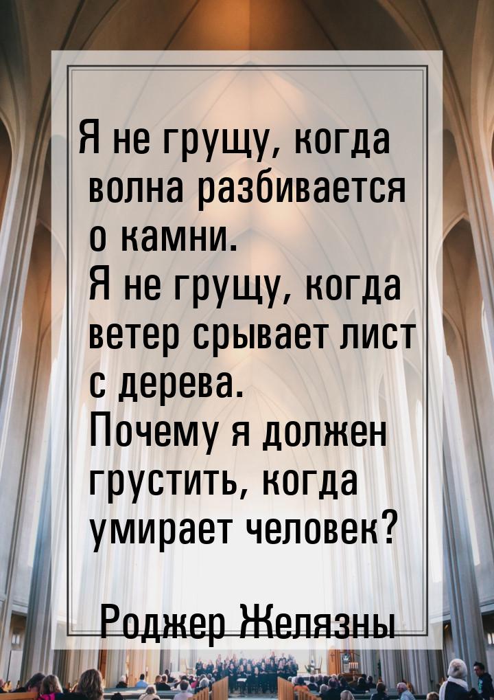 Я не грущу, когда волна разбивается о камни. Я не грущу, когда ветер срывает лист с дерева