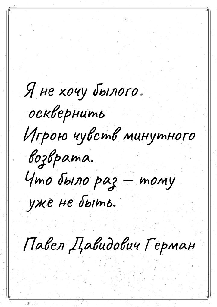 Я не хочу былого осквернить Игрою чувств минутного возврата. Что было раз  тому уже