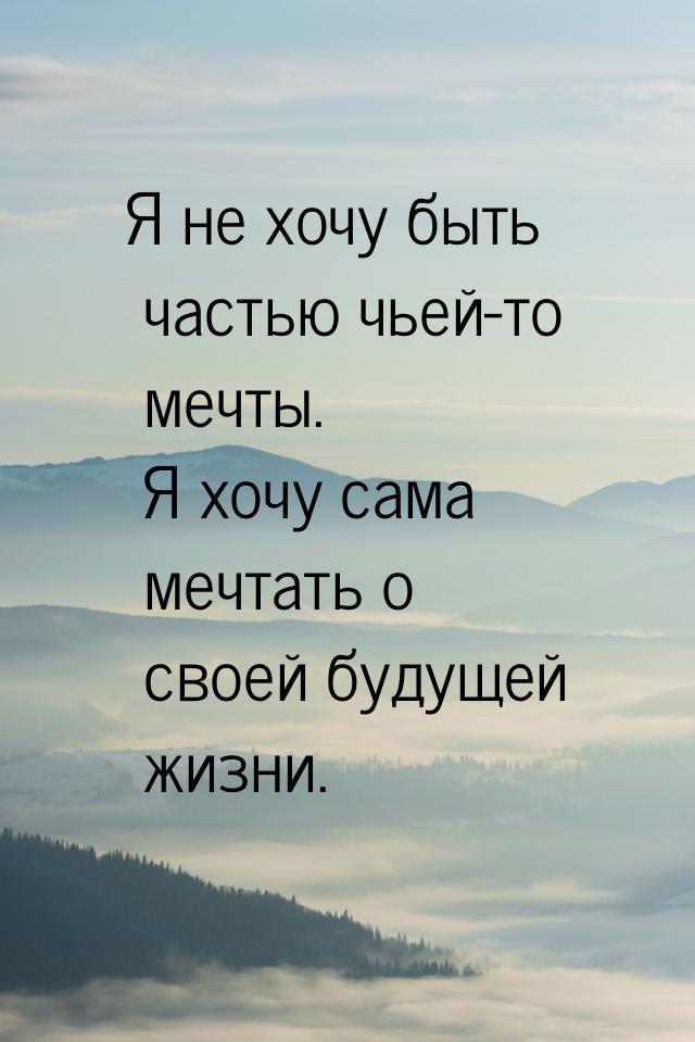 Я не хочу быть частью чьей-то мечты. Я хочу сама мечтать о своей будущей жизни.