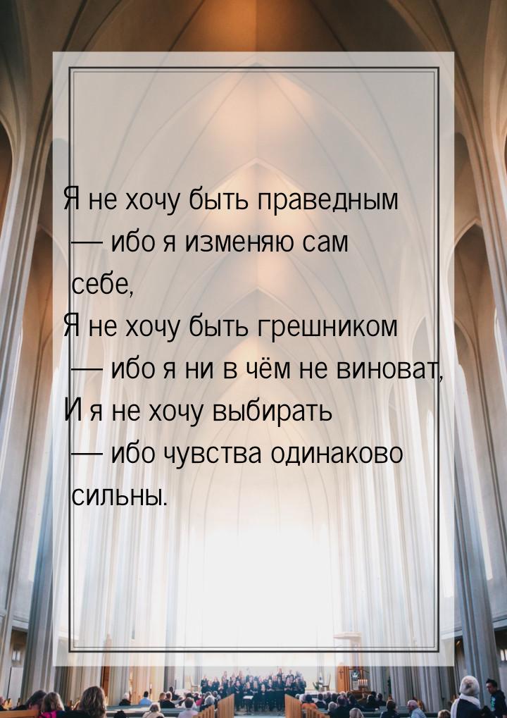 Я не хочу быть праведным — ибо я изменяю сам себе, Я не хочу быть грешником — ибо я ни в ч