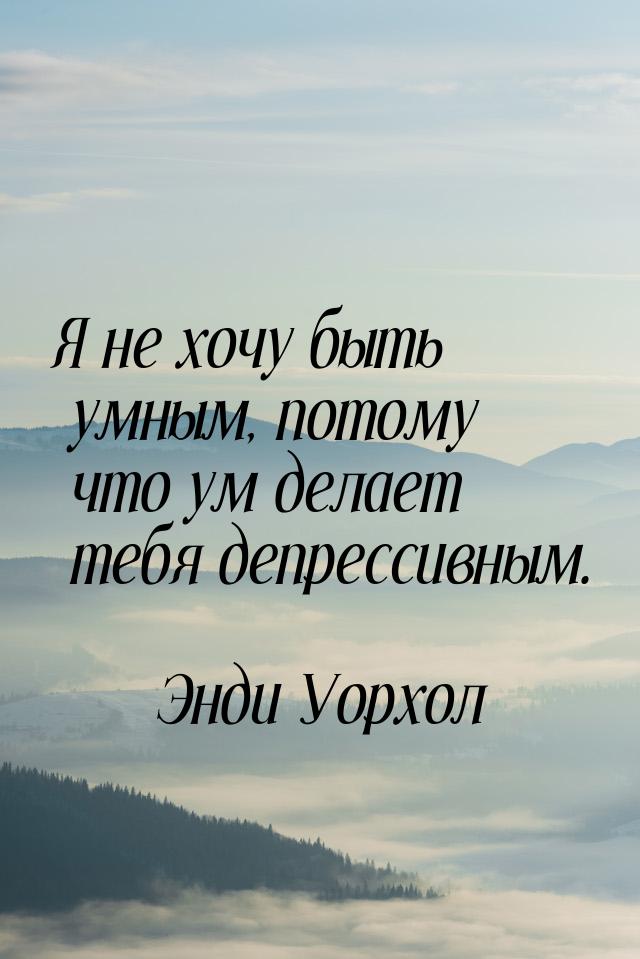 Я не хочу быть умным, потому что ум делает тебя депрессивным.