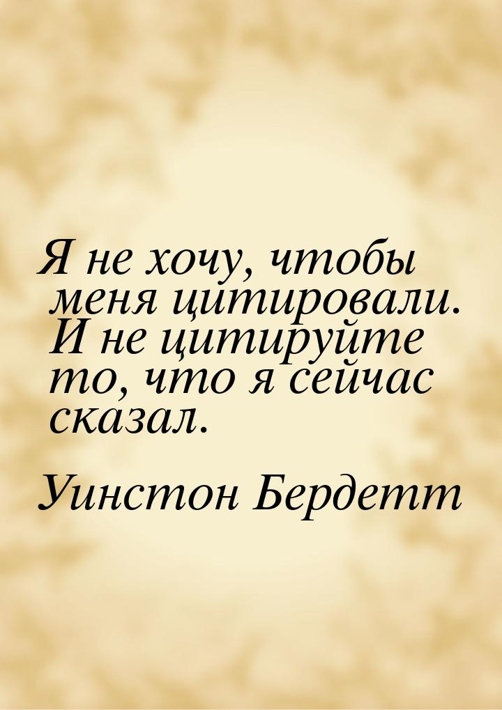 Я не хочу, чтобы меня цитировали. И не цитируйте то, что я сейчас сказал.