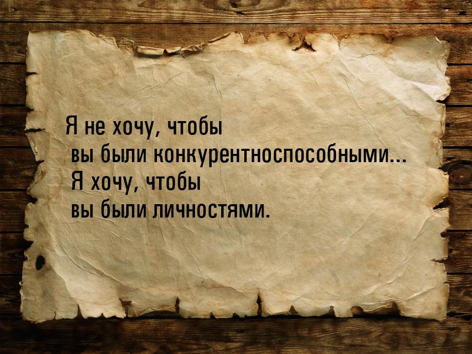 Я не хочу, чтобы вы были конкурентноспособными... Я хочу, чтобы вы были личностями.