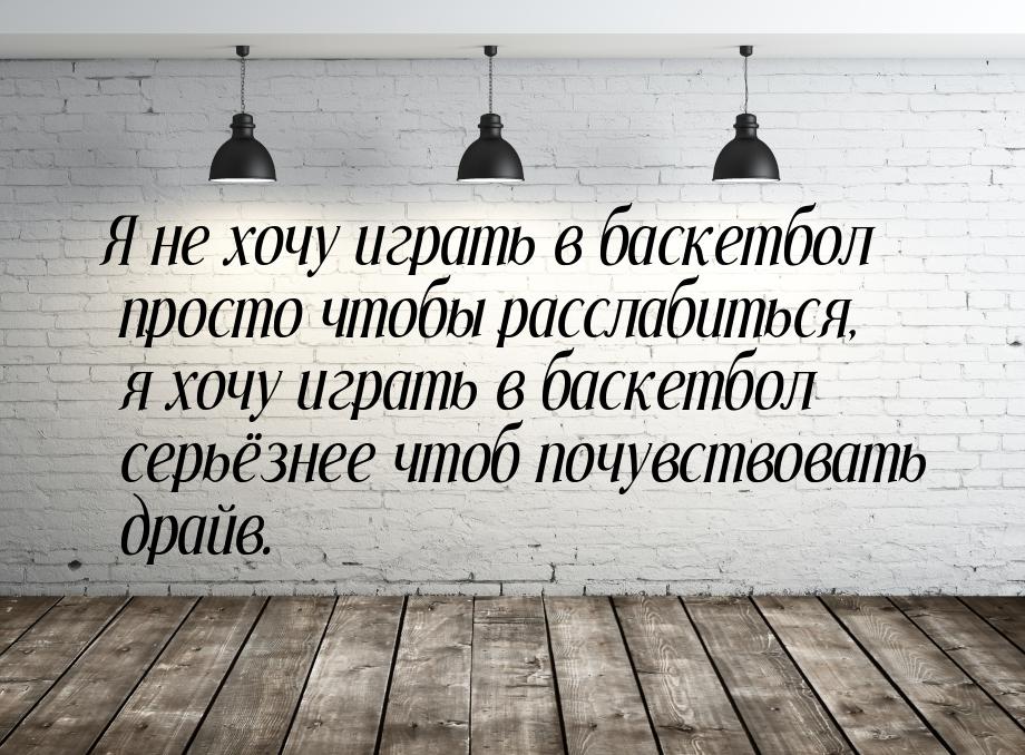 Я не хочу играть в баскетбол просто чтобы расслабиться, я хочу играть в баскетбол серьёзне