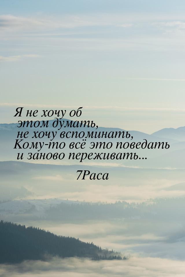 Я не хочу об этом думать, не хочу вспоминать, Кому-то всё это поведать и заново переживать