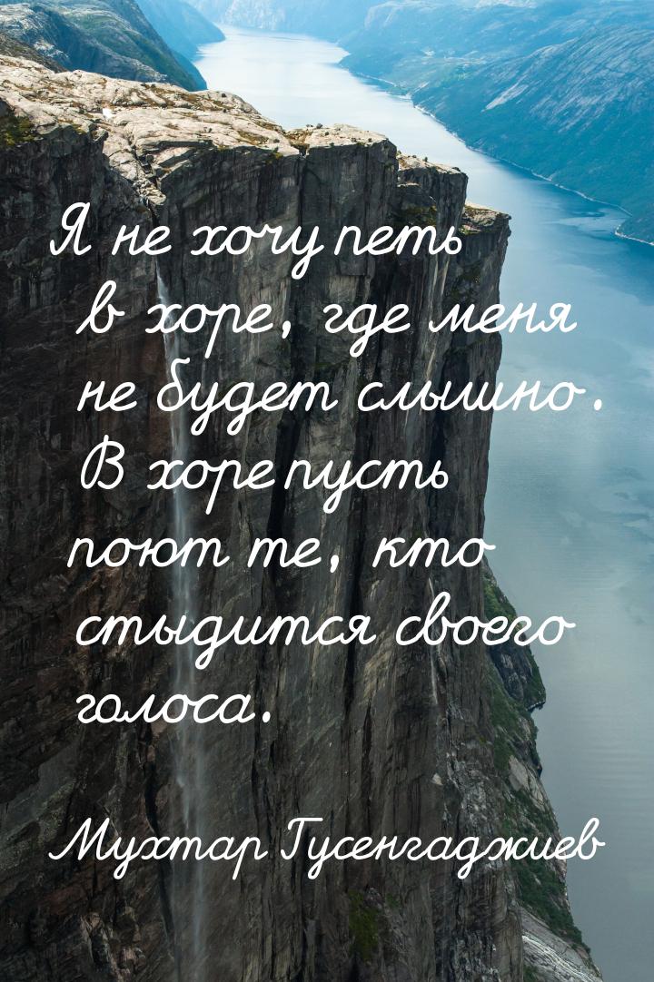 Я не хочу петь в хоре, где меня не будет слышно. В хоре пусть поют те, кто стыдится своего