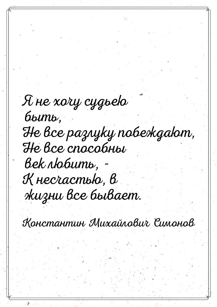 Я не хочу судьею быть, Не все разлуку побеждают, Не все способны век любить, - К несчастью