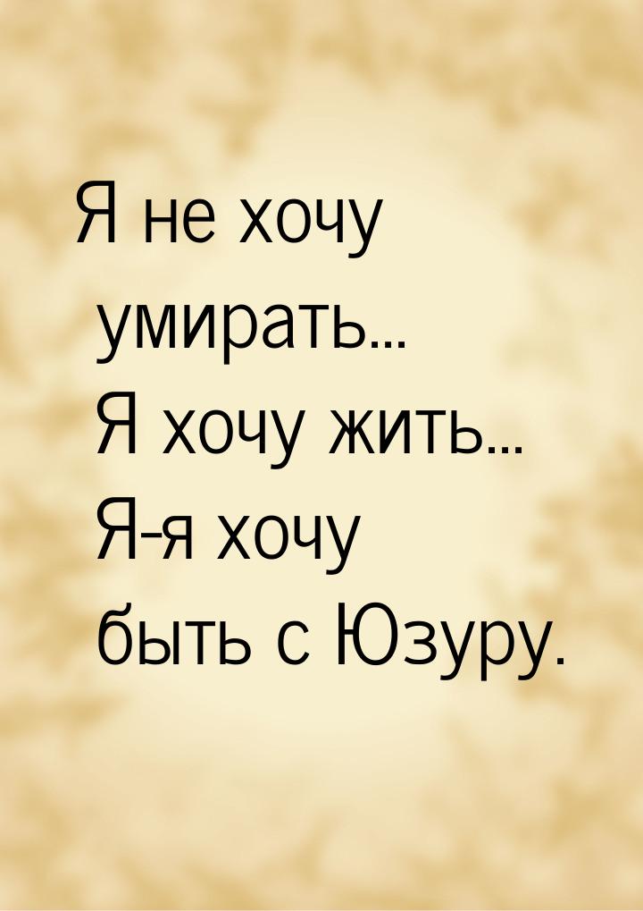 Я не хочу умирать... Я хочу жить... Я-я хочу быть с Юзуру.