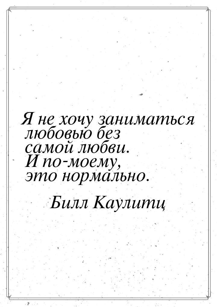 Я не хочу заниматься любовью без самой любви. И по-моему, это нормально.