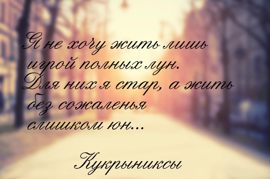 Я не хочу жить лишь игрой полных лун. Для них я стар, а жить без сожаленья слишком юн...