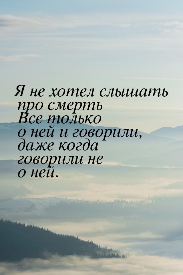 Я не хотел слышать про смерть Все только о ней и говорили, даже когда говорили не о ней.