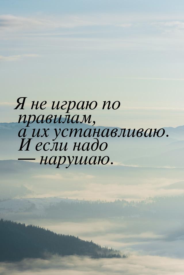 Я не играю по правилам, а их устанавливаю. И если надо  нарушаю.