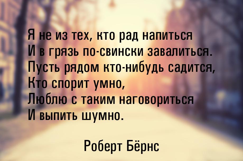 Я не из тех, кто рад напиться И в грязь по-свински завалиться. Пусть рядом кто-нибудь сади