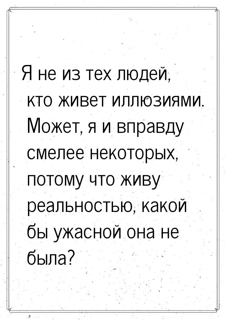 Я не из тех людей, кто живет иллюзиями. Может, я и вправду смелее некоторых, потому что жи