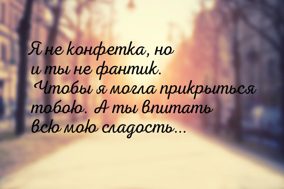 Я не конфетка, но и ты не фантик. Чтобы я могла прикрыться тобою. А ты впитать всю мою сла