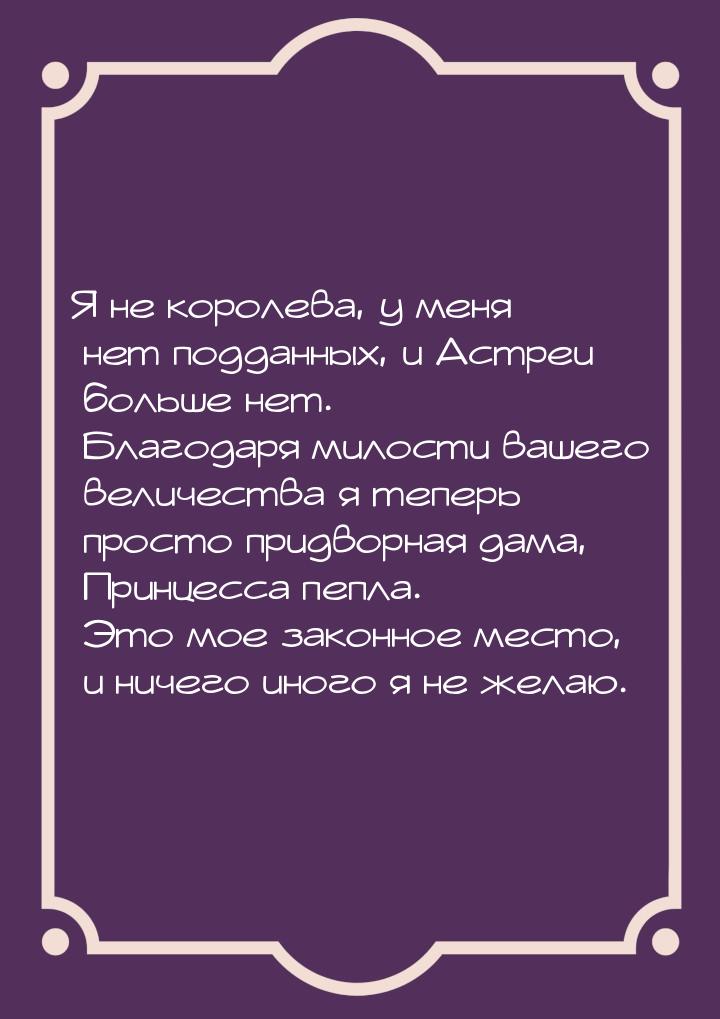 Я не королева, у меня нет подданных, и Астреи больше нет. Благодаря милости вашего величес