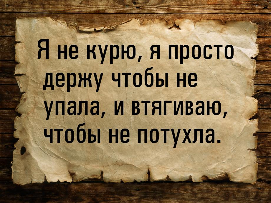 Я не курю, я просто держу чтобы не упала, и втягиваю, чтобы не потухла.