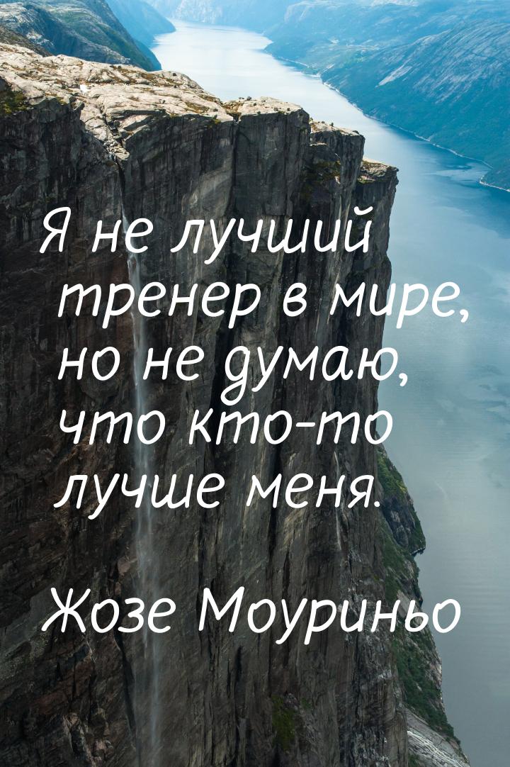 Я не лучший тренер в мире, но не думаю, что кто-то лучше меня.