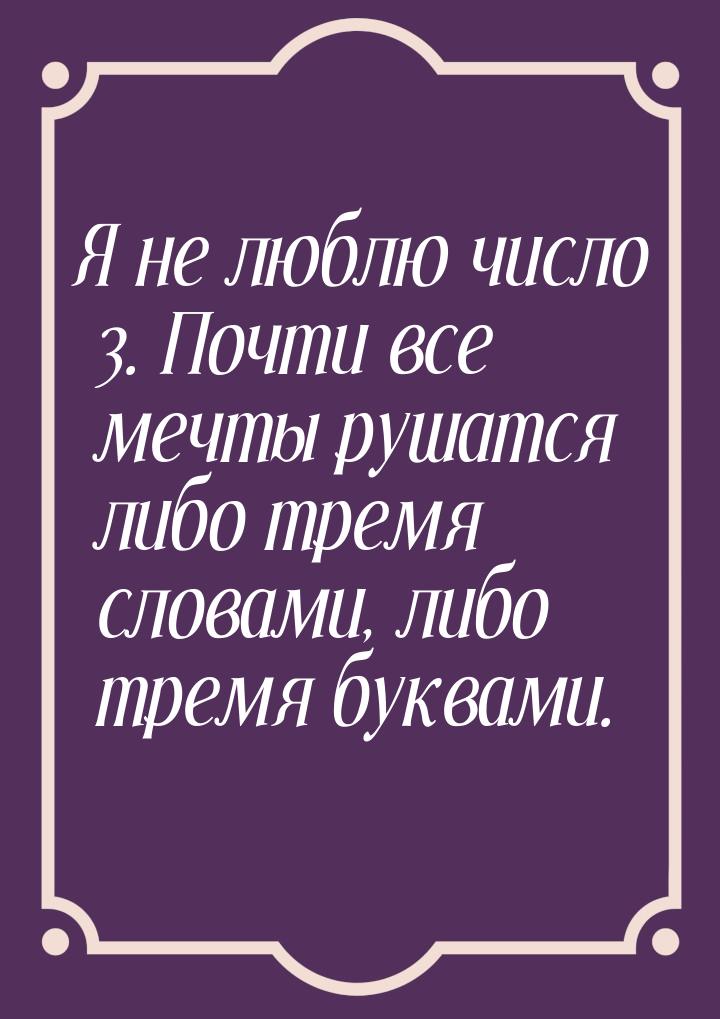 Я не люблю число 3. Почти все мечты рушатся либо тремя словами, либо тремя буквами.