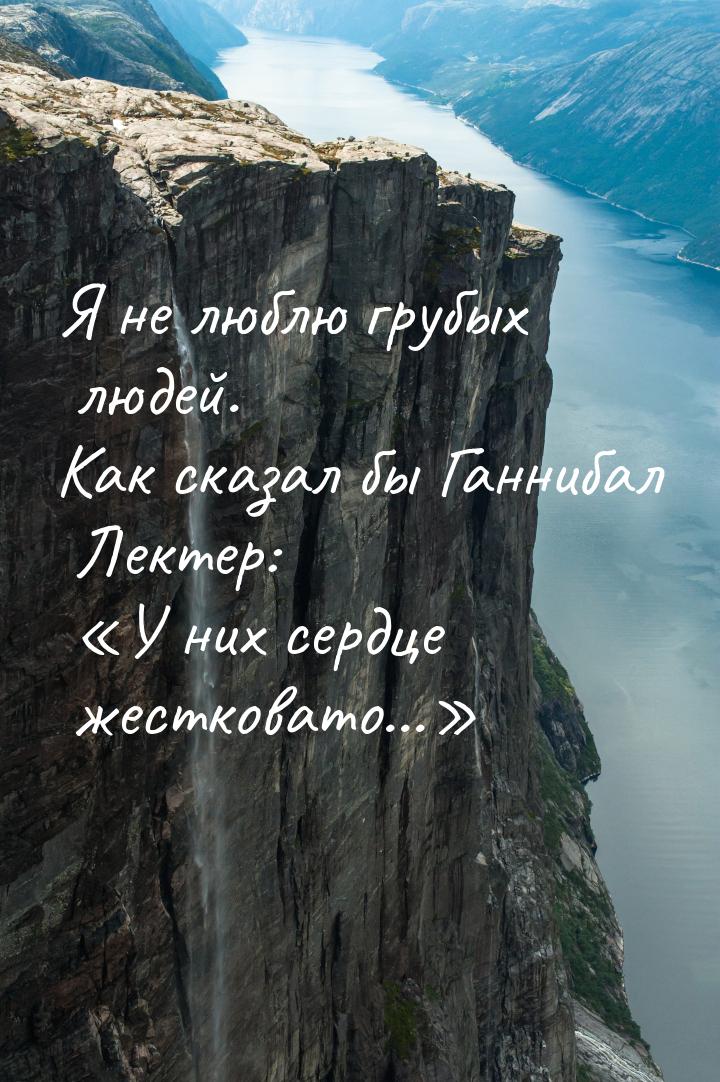 Я не люблю грубых людей. Как сказал бы Ганнибал Лектер: У них сердце жестковато...&