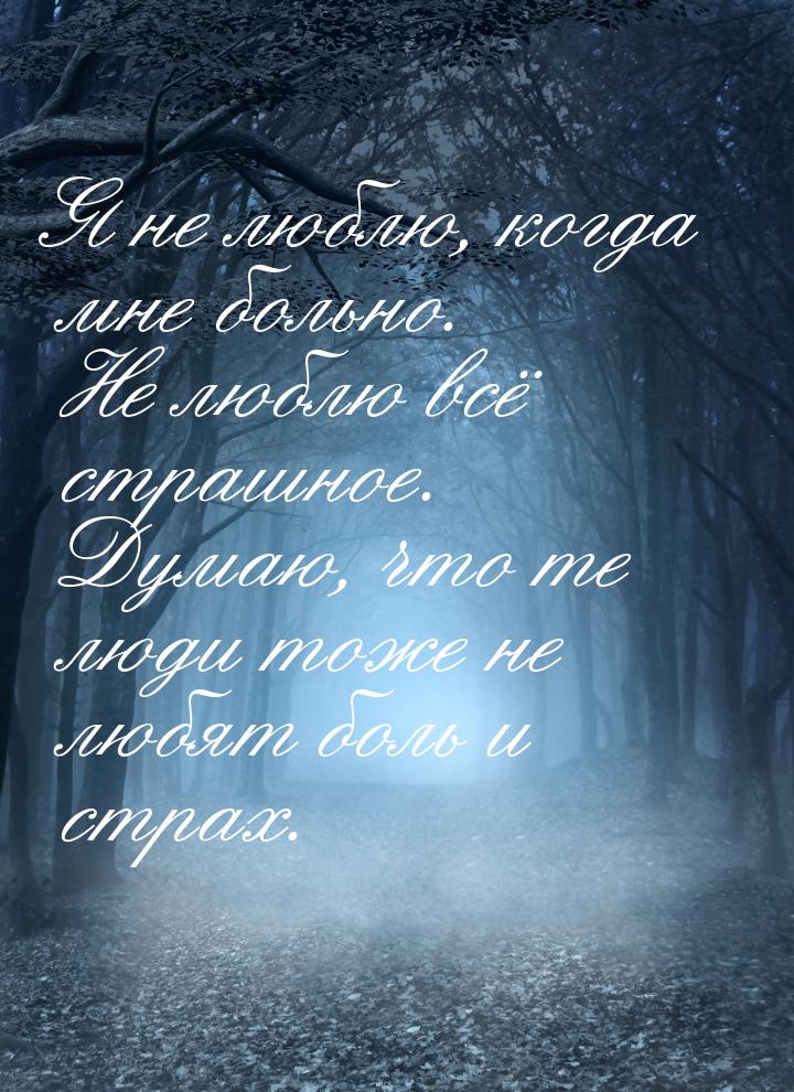 Я не люблю, когда мне больно. Не люблю всё страшное. Думаю, что те люди тоже не любят боль