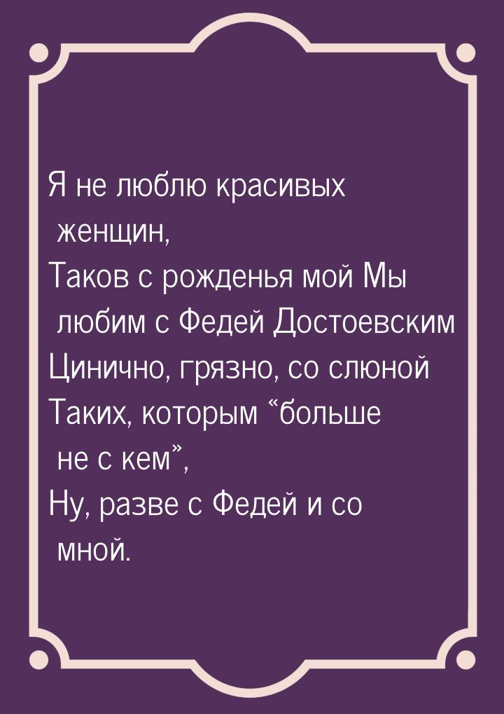 Я не люблю красивых женщин, Таков с рожденья мой Мы любим с Федей Достоевским Цинично, гря