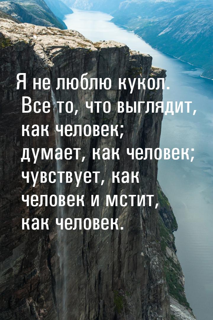 Я не люблю кукол. Все то, что выглядит, как человек; думает, как человек; чувствует, как ч