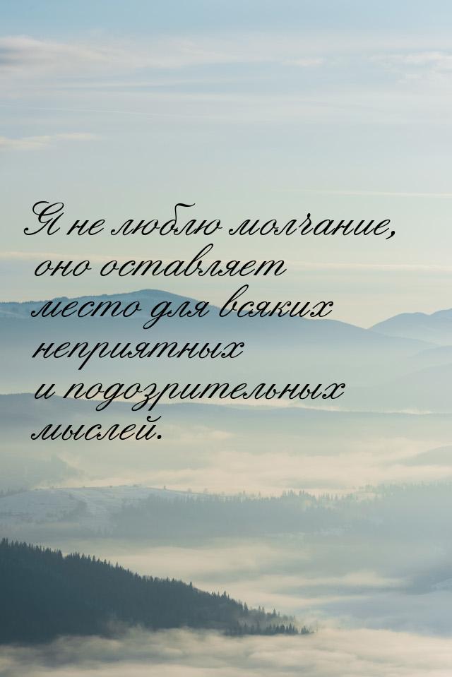 Я не люблю молчание, оно оставляет место для всяких неприятных и подозрительных мыслей.