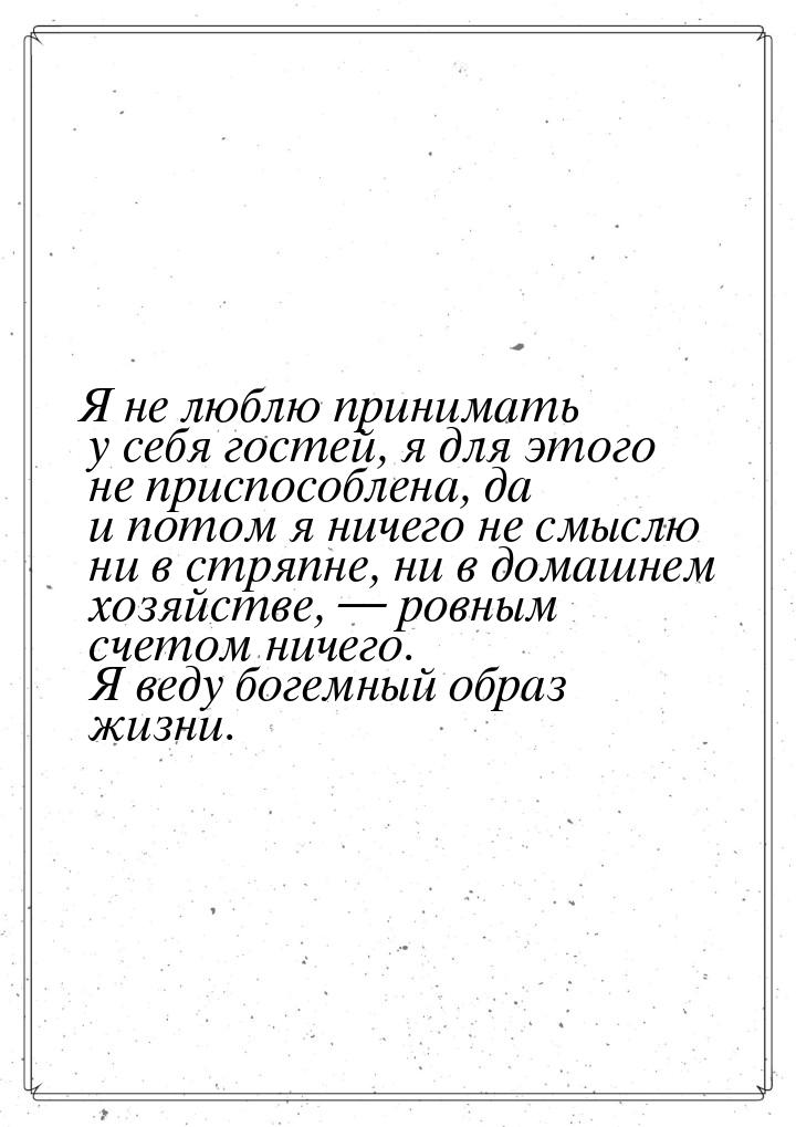 Я не люблю принимать у себя гостей, я для этого не приспособлена, да и потом я ничего не с