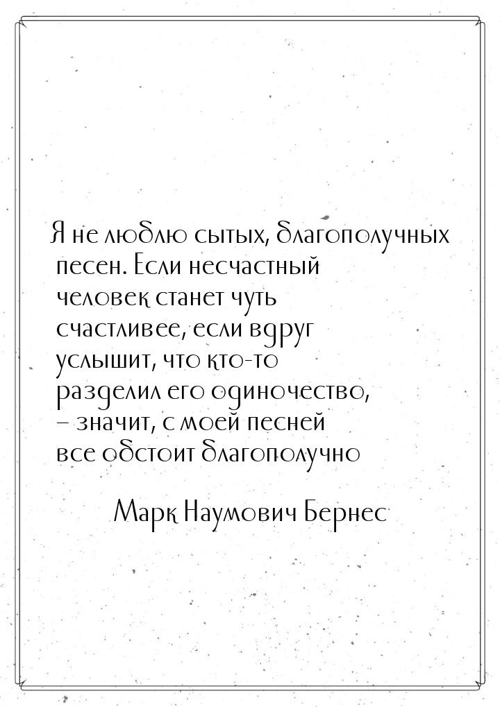 Я не люблю сытых, благополучных песен. Если несчастный человек станет чуть счастливее, есл