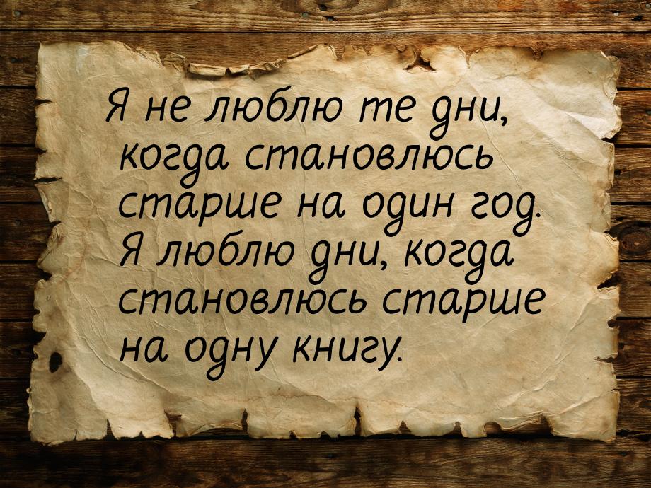 Я не люблю те дни, когда становлюсь старше на один год. Я люблю дни, когда становлюсь стар