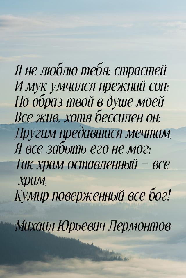 Я не люблю тебя; страстей И мук умчался прежний сон; Но образ твой в душе моей Все жив, хо