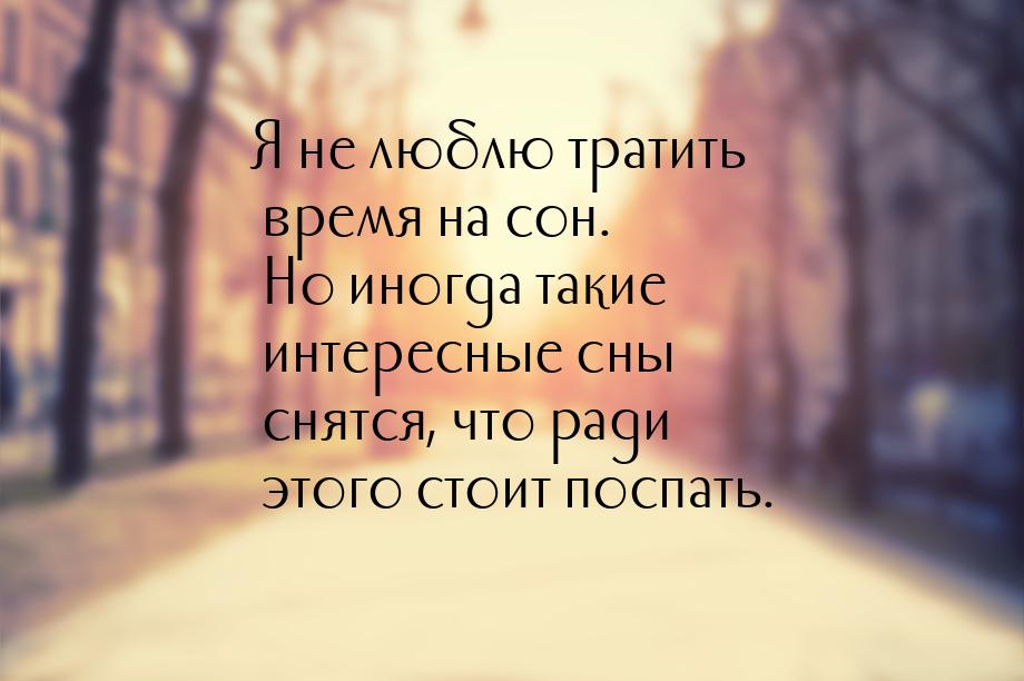 Я не люблю тратить время на сон. Но иногда такие интересные сны снятся, что ради этого сто