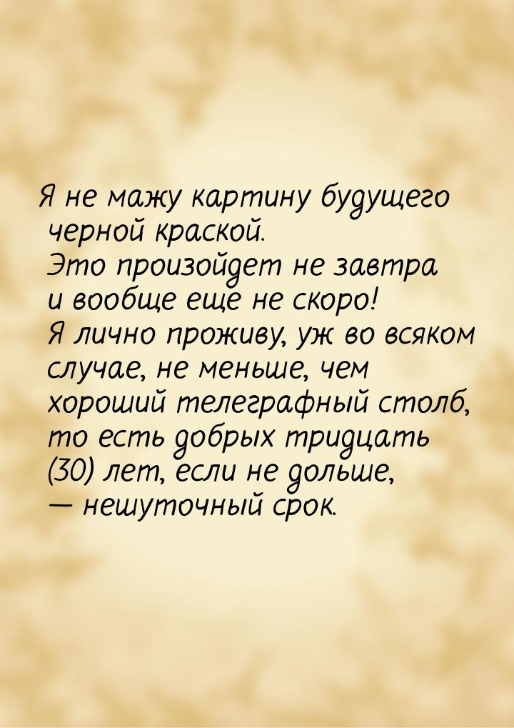 Я не мажу картину будущего черной краской. Это произойдет не завтра и вообще еще не скоро!