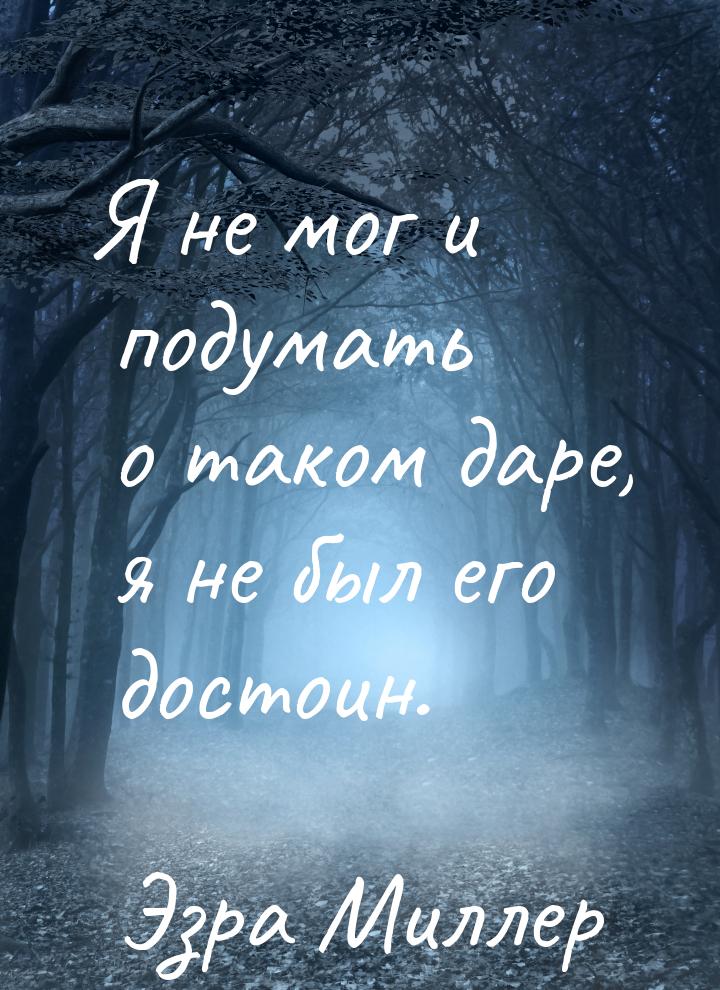 Я не мог и подумать о таком даре, я не был его достоин.