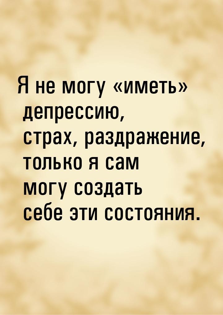 Я не могу иметь депрессию, страх, раздражение, только я сам могу создать себ