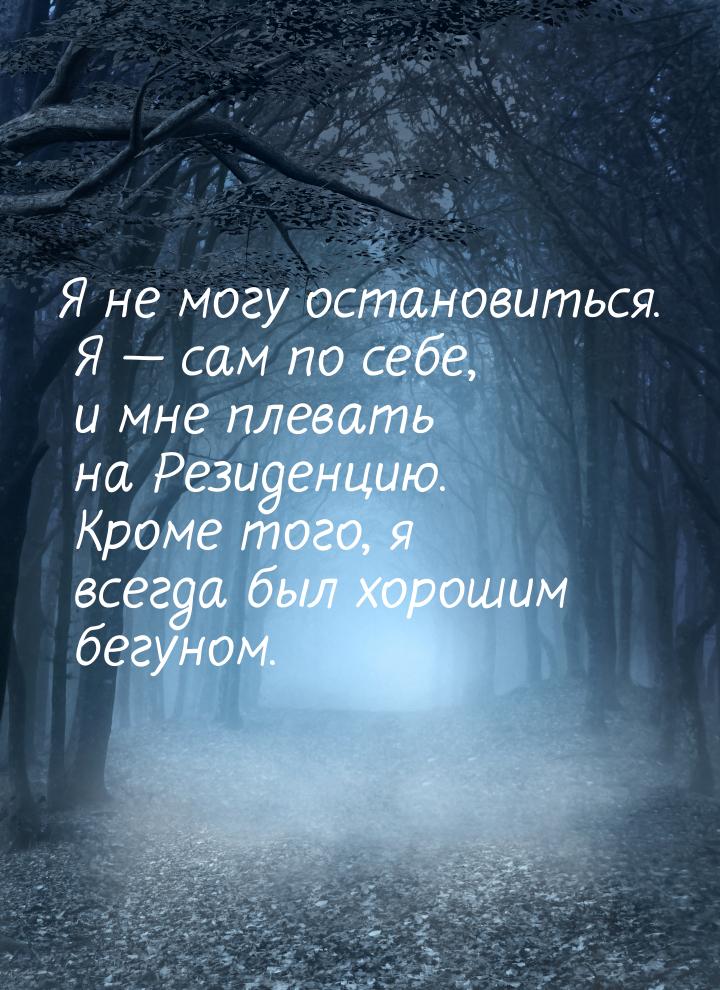 Я не могу остановиться. Я  сам по себе, и мне плевать на Резиденцию. Кроме того, я 