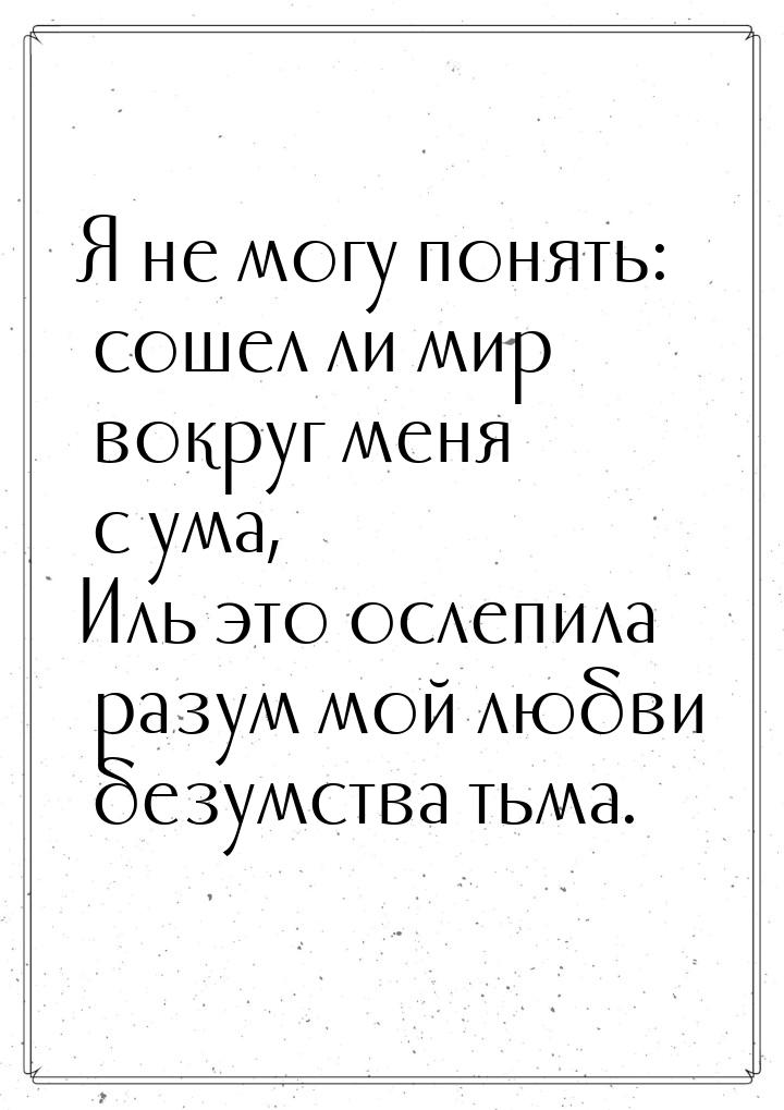 Я не могу понять: сошел ли мир вокруг меня с ума, Иль это ослепила разум мой любви безумст