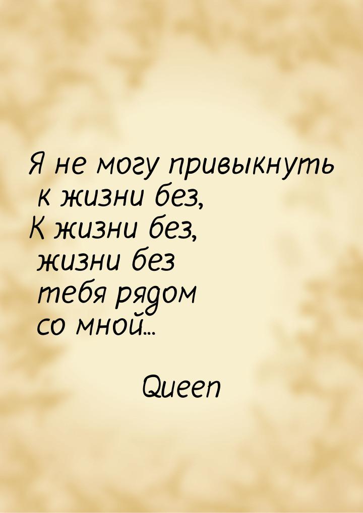 Я не могу привыкнуть к жизни без, К жизни без, жизни без тебя рядом со мной...