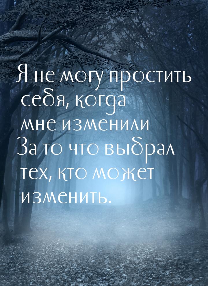 Я не могу простить себя, когда мне изменили За то что выбрал тех, кто может изменить.