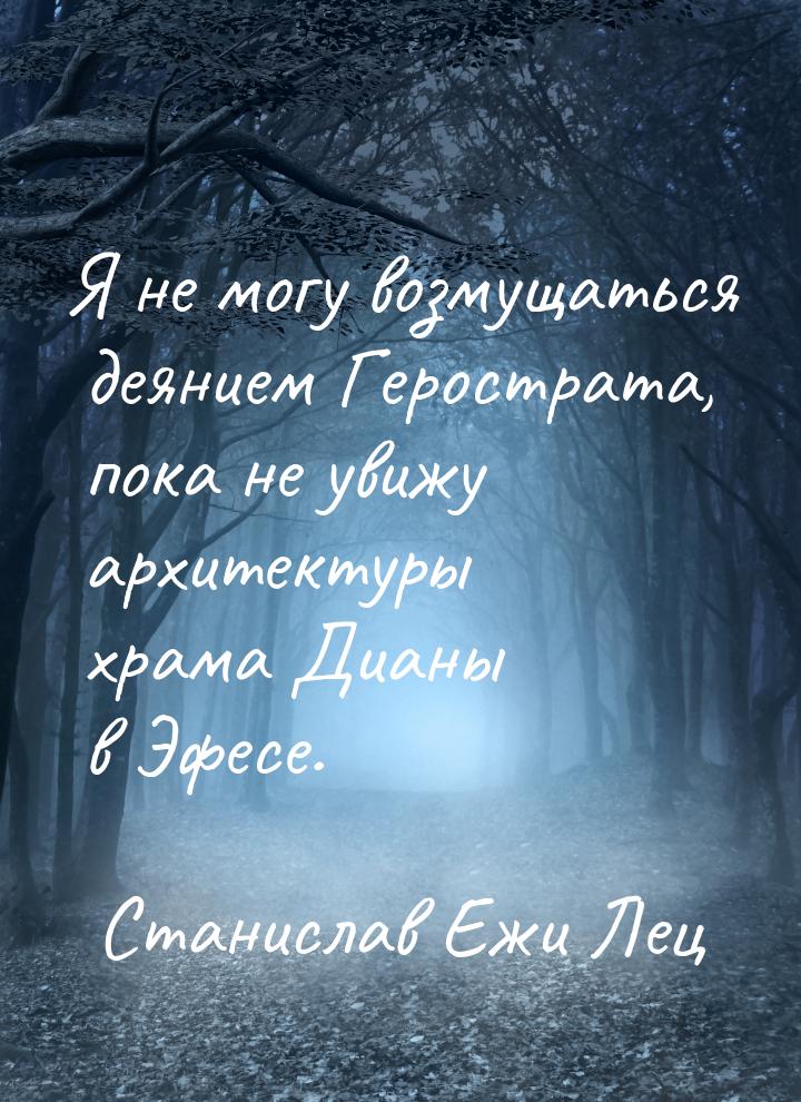 Я не могу возмущаться деянием Герострата, пока не увижу архитектуры храма Дианы в Эфесе.