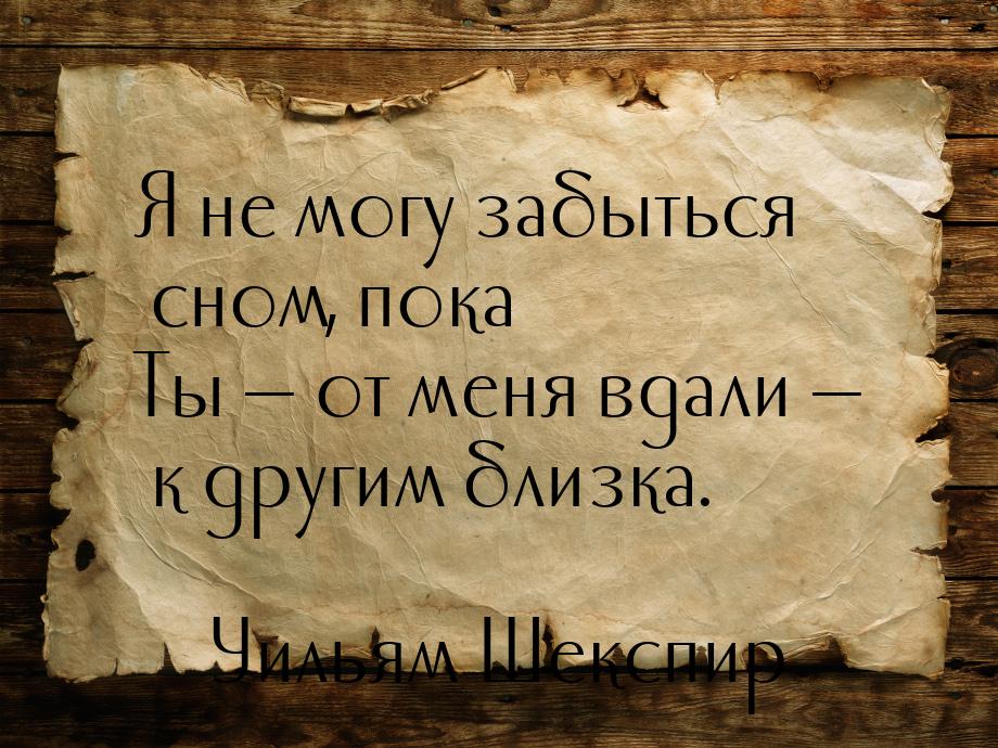 Я не могу забыться сном, пока Ты — от меня вдали — к другим близка.