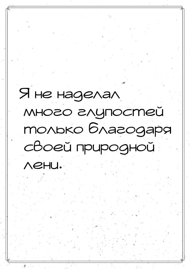 Я не наделал много глупостей только благодаря своей природной лени.