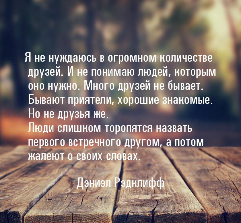 Я не нуждаюсь в огромном количестве друзей. И не понимаю людей, которым оно нужно. Много д