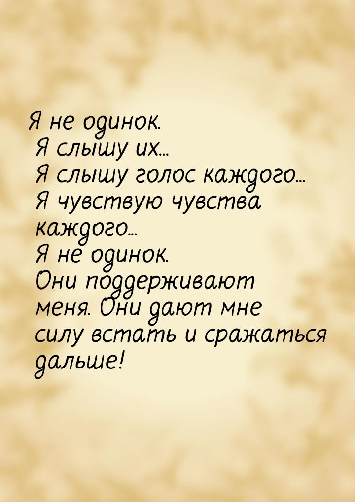 Я не одинок. Я слышу их... Я слышу голос каждого... Я чувствую чувства каждого... Я не оди